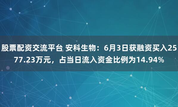 股票配资交流平台 安科生物：6月3日获融资买入2577.23万元，占当日流入资金比例为14.94%