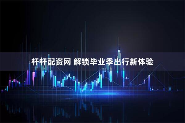 杆杆配资网 解锁毕业季出行新体验