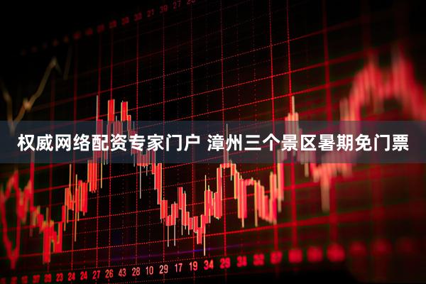 权威网络配资专家门户 漳州三个景区暑期免门票