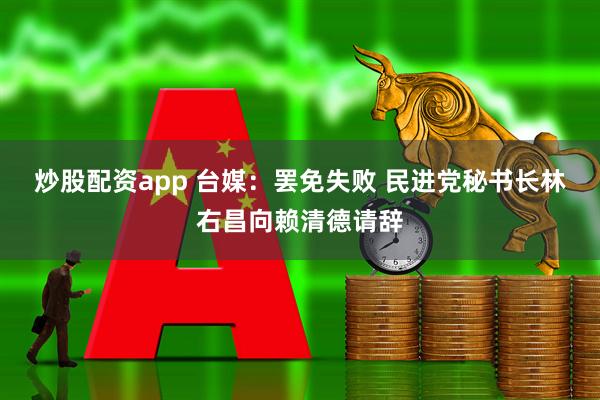 炒股配资app 台媒：罢免失败 民进党秘书长林右昌向赖清德请辞