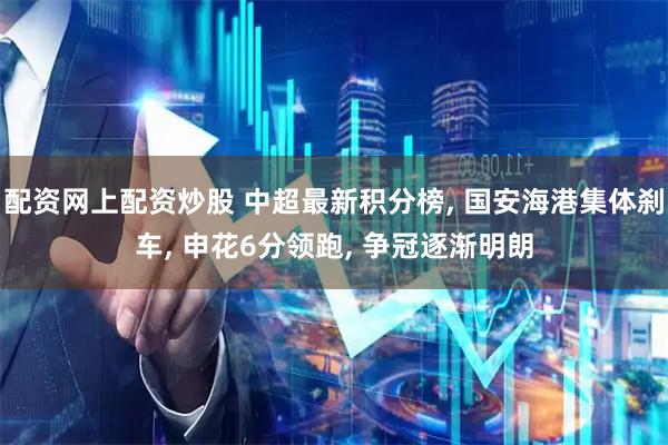 配资网上配资炒股 中超最新积分榜, 国安海港集体刹车, 申花6分领跑, 争冠逐渐明朗