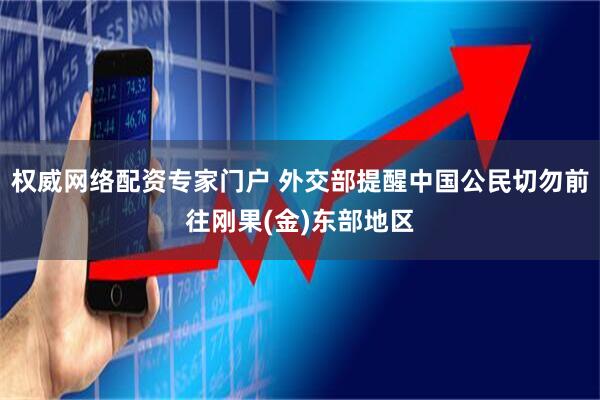 权威网络配资专家门户 外交部提醒中国公民切勿前往刚果(金)东部地区