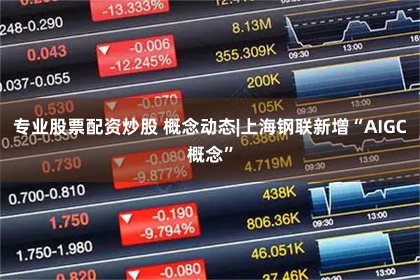 专业股票配资炒股 概念动态|上海钢联新增“AIGC概念”