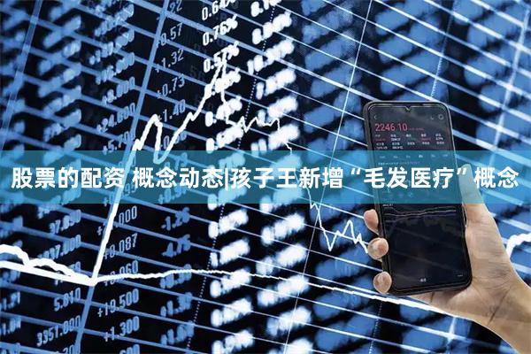 股票的配资 概念动态|孩子王新增“毛发医疗”概念