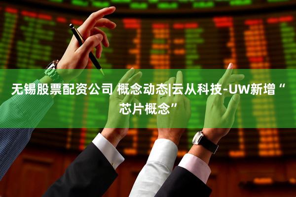 无锡股票配资公司 概念动态|云从科技-UW新增“芯片概念”
