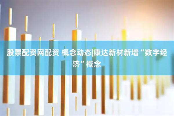 股票配资网配资 概念动态|康达新材新增“数字经济”概念