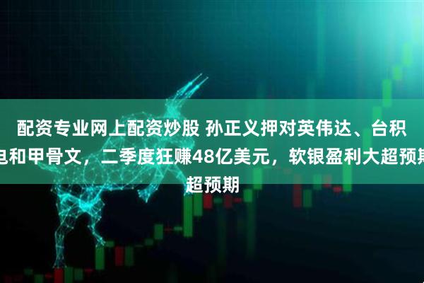 配资专业网上配资炒股 孙正义押对英伟达、台积电和甲骨文，二季度狂赚48亿美元，软银盈利大超预期