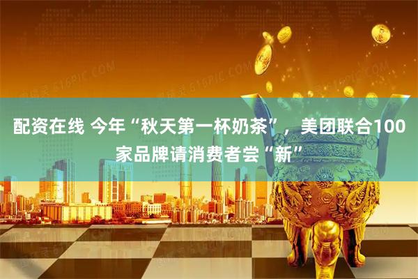 配资在线 今年“秋天第一杯奶茶”，美团联合100家品牌请消费者尝“新”