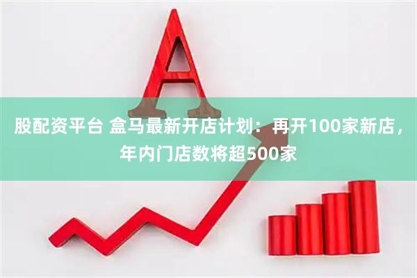 股配资平台 盒马最新开店计划：再开100家新店，年内门店数将超500家