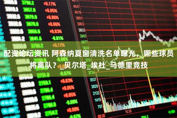 配资论坛资讯 阿森纳夏窗清洗名单曝光，哪些球员将离队？_贝尔塔_埃杜_马德里竞技