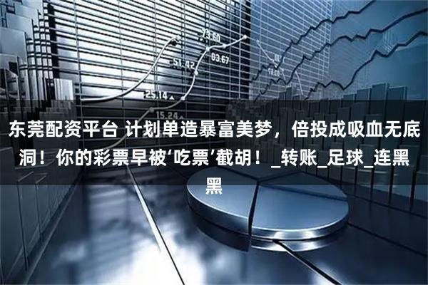 东莞配资平台 计划单造暴富美梦，倍投成吸血无底洞！你的彩票早被‘吃票’截胡！_转账_足球_连黑