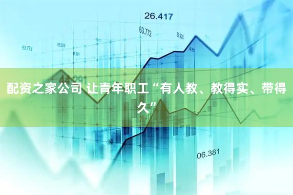 配资之家公司 让青年职工“有人教、教得实、带得久”