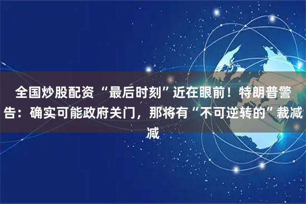 全国炒股配资 “最后时刻”近在眼前！特朗普警告：确实可能政府关门，那将有“不可逆转的”裁减
