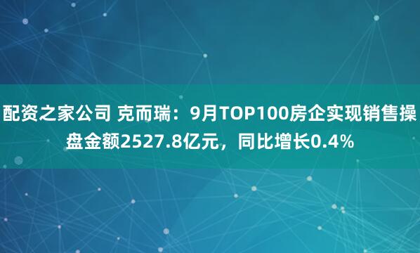 配资之家公司 克而瑞：9月TOP100房企实现销售操盘金额2527.8亿元，同比增长0.4%