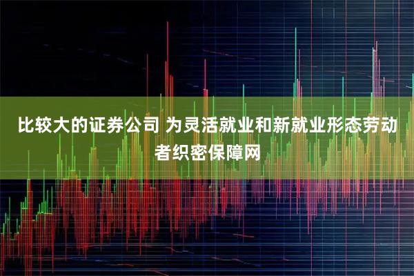 比较大的证券公司 为灵活就业和新就业形态劳动者织密保障网