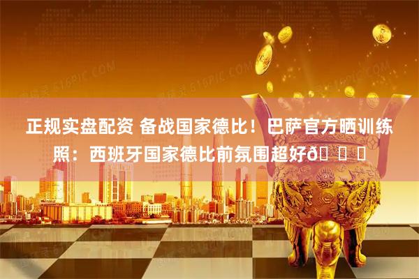 正规实盘配资 备战国家德比！巴萨官方晒训练照：西班牙国家德比前氛围超好😄