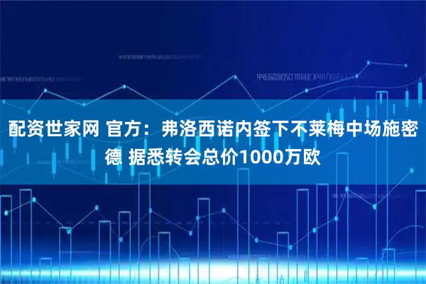 配资世家网 官方：弗洛西诺内签下不莱梅中场施密德 据悉转会总价1000万欧