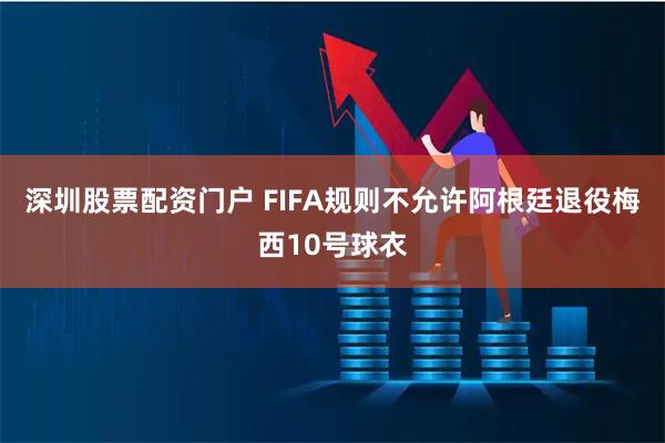 深圳股票配资门户 FIFA规则不允许阿根廷退役梅西10号球衣