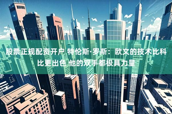 股票正规配资开户 特伦斯·罗斯：欧文的技术比科比更出色 他的双手都极具力量